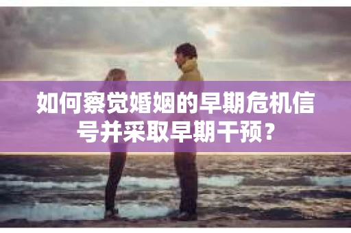 如何察觉婚姻的早期危机信号并采取早期干预？