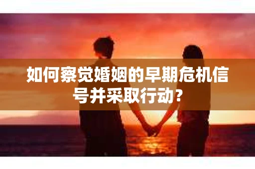 如何察觉婚姻的早期危机信号并采取行动？