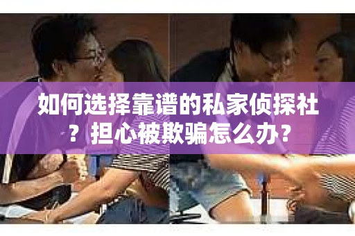 如何选择靠谱的私家侦探社?担心被欺骗怎么办? 如何选择靠谱的私家侦探社?担心被欺骗怎么办?