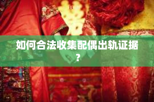 如何合法收集配偶出轨证据？