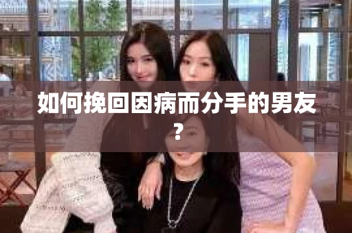 如何挽回因病而分手的男友？