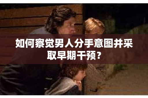 如何察觉男人分手意图并采取早期干预? 如何察觉男人分手意图并采取早期干预?