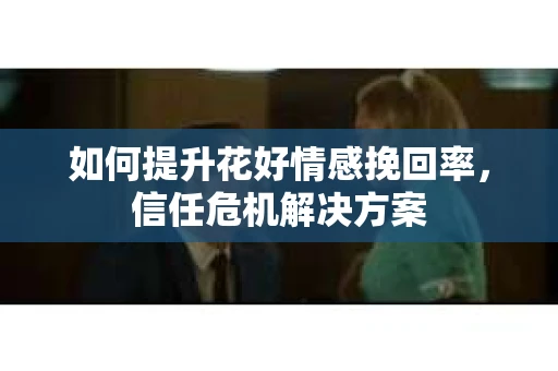 如何提升花好情感挽回率，信任危机解决方案