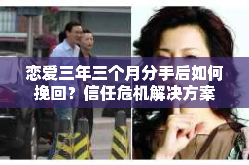 恋爱三年三个月分手后如何挽回？信任危机解决方案