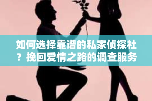 如何选择靠谱的私家侦探社？挽回爱情之路的调查服务指南