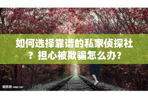 如何选择靠谱的私家侦探社?担心被欺骗怎么办? 如何选择靠谱的私家侦探社?担心被欺骗怎么办?