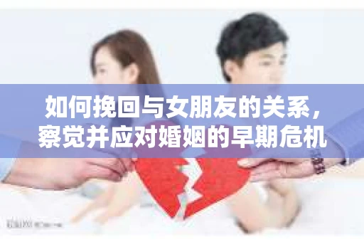 如何挽回与女朋友的关系，察觉并应对婚姻的早期危机信号