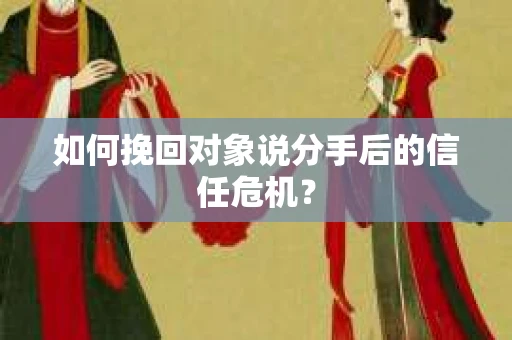 如何挽回对象说分手后的信任危机？