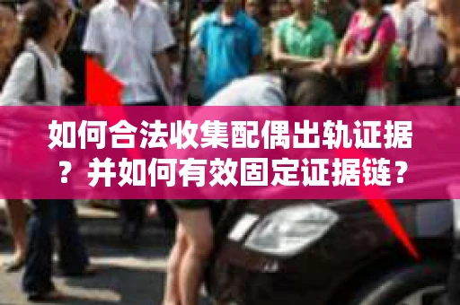 如何合法收集配偶出轨证据？并如何有效固定证据链？