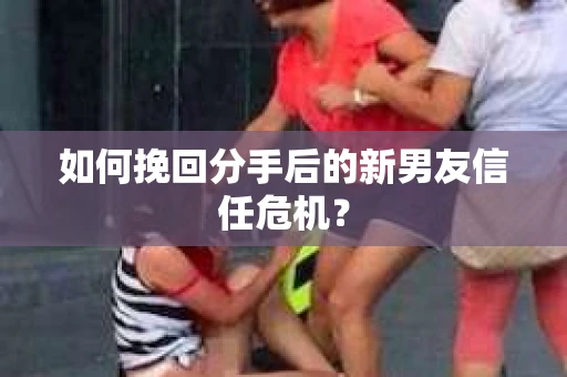 如何挽回分手后的新男友信任危机？