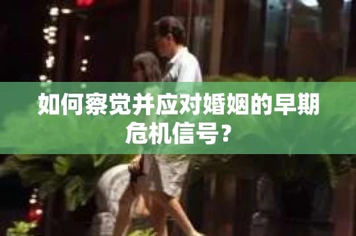 如何察觉并应对婚姻的早期危机信号? 如何察觉并应对婚姻的早期危机信号?