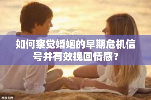 如何察觉婚姻的早期危机信号并有效挽回情感? 如何察觉婚姻的早期危机信号并有效挽回情感?