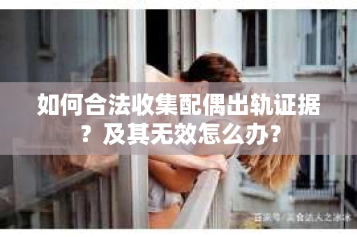 如何合法收集配偶出轨证据？及其无效怎么办？