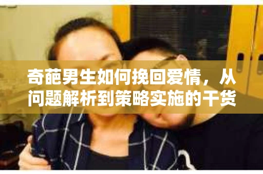 奇葩男生如何挽回爱情，从问题解析到策略实施的干货指南