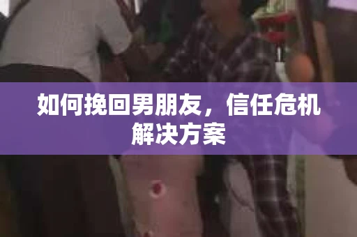 如何挽回男朋友,信任危机解决方案 如何挽回男朋友,信任危机解决方案