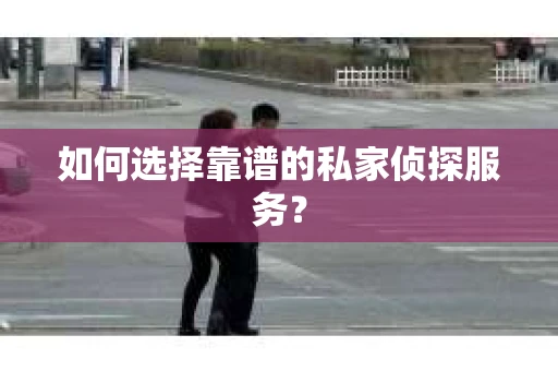 如何选择靠谱的私家侦探服务？