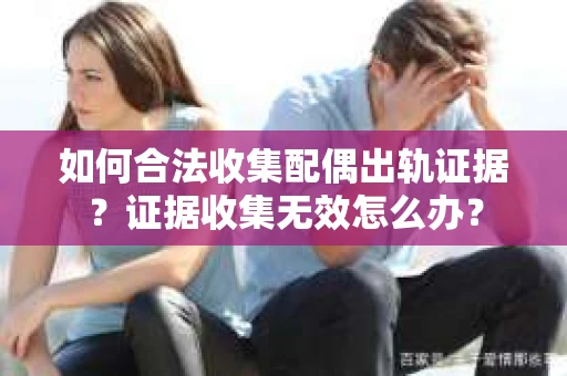 如何合法收集配偶出轨证据？证据收集无效怎么办？