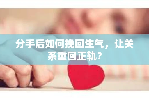 分手后如何挽回生气，让关系重回正轨？