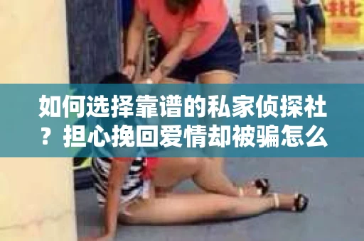 如何选择靠谱的私家侦探社？担心挽回爱情却被骗怎么办？