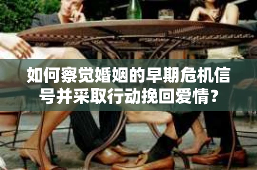 如何察觉婚姻的早期危机信号并采取行动挽回爱情？