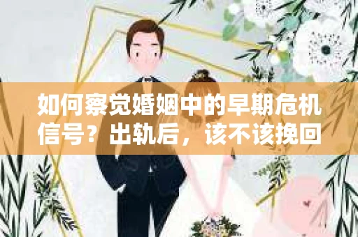 如何察觉婚姻中的早期危机信号？出轨后，该不该挽回怎么办？