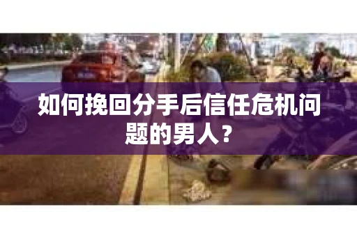 如何挽回分手后信任危机问题的男人？