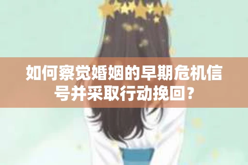 如何察觉婚姻的早期危机信号并采取行动挽回? 如何察觉婚姻的早期危机信号并采取行动挽回?