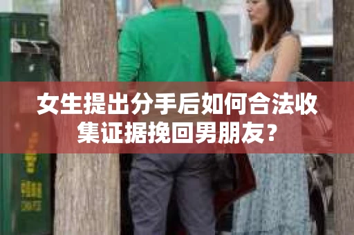 女生提出分手后如何合法收集证据挽回男朋友？