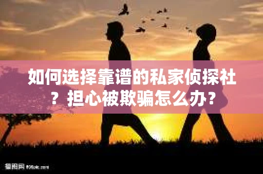 如何选择靠谱的私家侦探社？担心被欺骗怎么办？