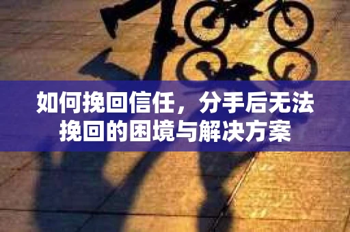 如何挽回信任，分手后无法挽回的困境与解决方案