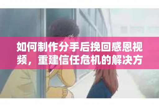 如何制作分手后挽回感恩视频,重建信任危机的解决方案 如何制作分手后挽回感恩视频,重建信任危机的解决方案
