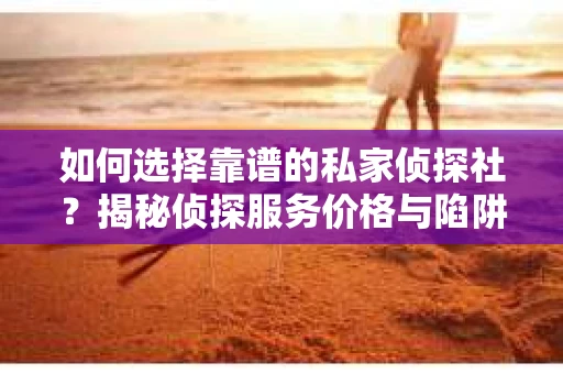 如何选择靠谱的私家侦探社？揭秘侦探服务价格与陷阱