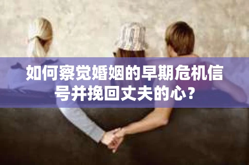 如何察觉婚姻的早期危机信号并挽回丈夫的心？