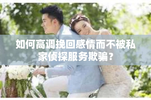 如何高调挽回感情而不被私家侦探服务欺骗？