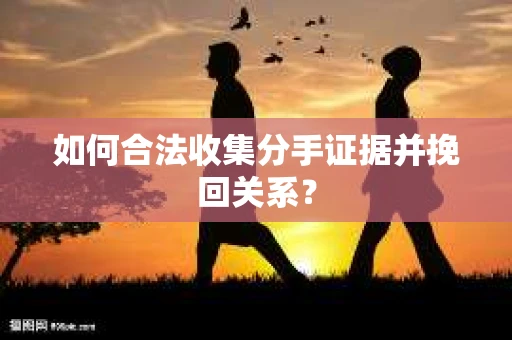 如何合法收集分手证据并挽回关系? 如何合法收集分手证据并挽回关系?