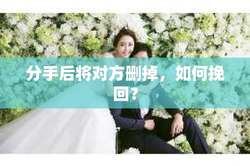 分手后将对方删掉，如何挽回？