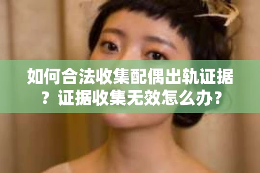 如何合法收集配偶出轨证据？证据收集无效怎么办？