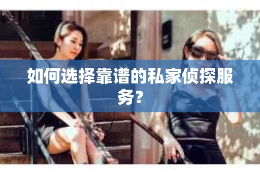 如何选择靠谱的私家侦探服务? 如何选择靠谱的私家侦探服务?