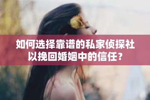 如何选择靠谱的私家侦探社以挽回婚姻中的信任？
