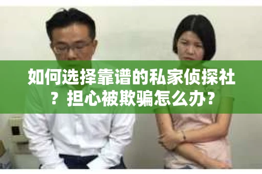 如何选择靠谱的私家侦探社？担心被欺骗怎么办？