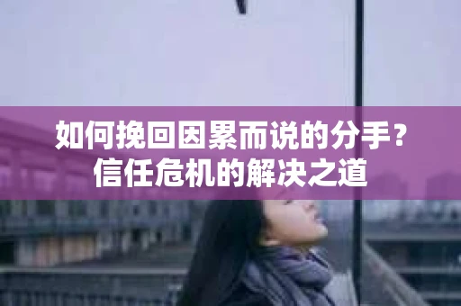 如何挽回因累而说的分手？信任危机的解决之道