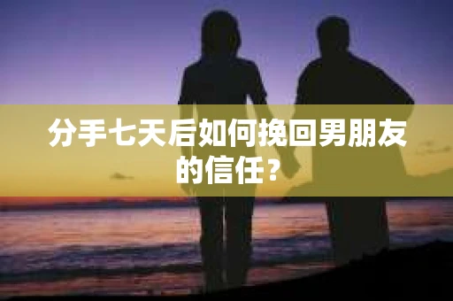 分手七天后如何挽回男朋友的信任？