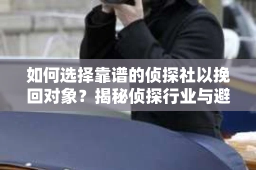 如何选择靠谱的侦探社以挽回对象？揭秘侦探行业与避坑指南