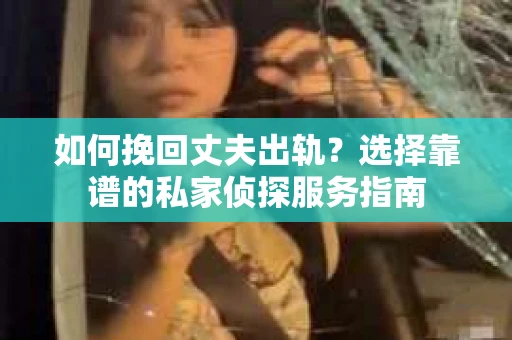 如何挽回丈夫出轨？选择靠谱的私家侦探服务指南