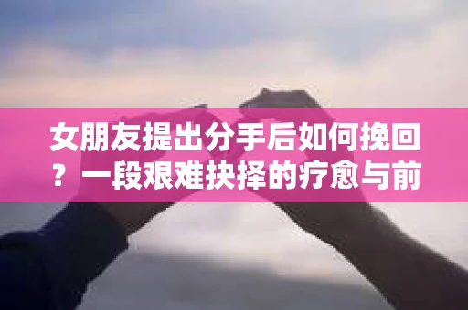 女朋友提出分手后如何挽回？一段艰难抉择的疗愈与前行之路
