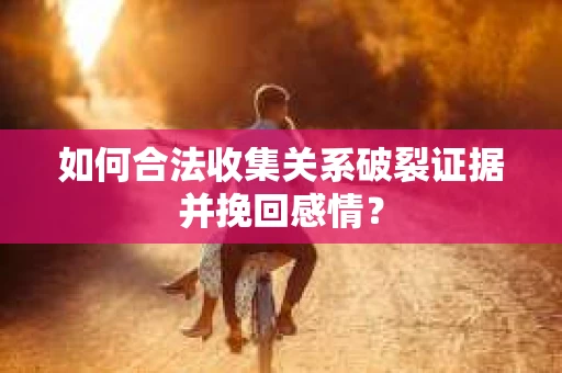如何合法收集关系破裂证据并挽回感情？