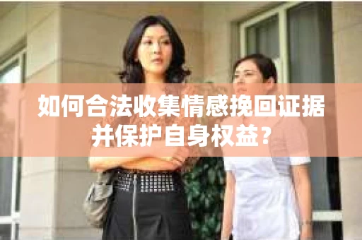 如何合法收集情感挽回证据并保护自身权益? 如何合法收集情感挽回证据并保护自身权益?