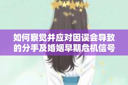 如何察觉并应对因误会导致的分手及婚姻早期危机信号？