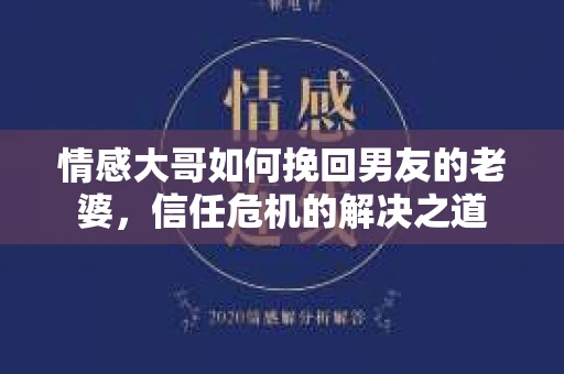 情感大哥如何挽回男友的老婆,信任危机的解决之道 情感大哥如何挽回男友的老婆,信任危机的解决之道