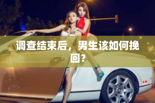 调查结束后，男生该如何挽回？